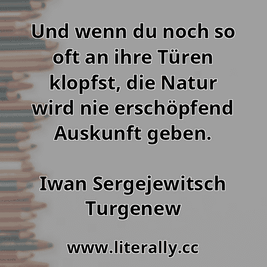 Und wenn du noch so oft an ihre Türen klopfst, die Natur wird nie erschöpfend Auskunft geben.
Iwan Sergejewitsch Turgenew

