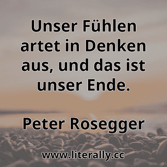 Unser Fühlen artet in Denken aus, und das ist unser Ende.
Peter Rosegger
