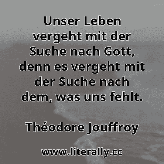 Unser Leben vergeht mit der Suche nach Gott, denn es vergeht mit der Suche nach dem, was uns fehlt.
Théodore Jouffroy
