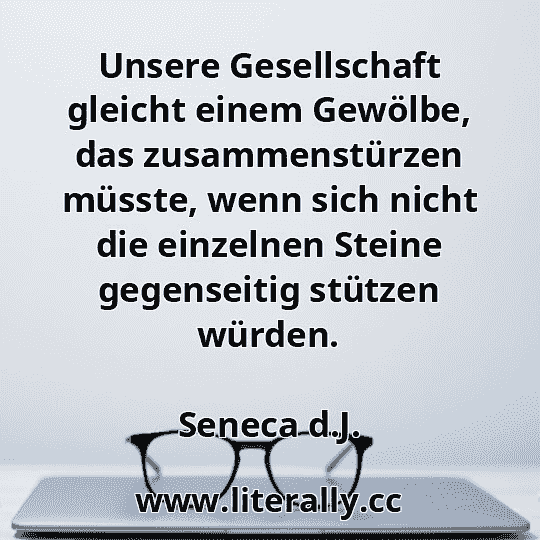Unsere Gesellschaft gleicht einem Gewölbe, das zusammenstürzen müsste, wenn sich nicht die einzelnen Steine gegenseitig stützen würden.
Seneca d.J.

