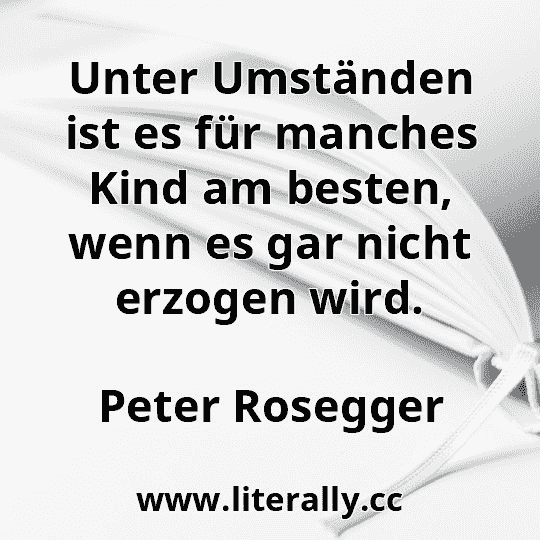 Unter Umständen ist es für manches Kind am besten, wenn es gar nicht erzogen wird.
Peter Rosegger
