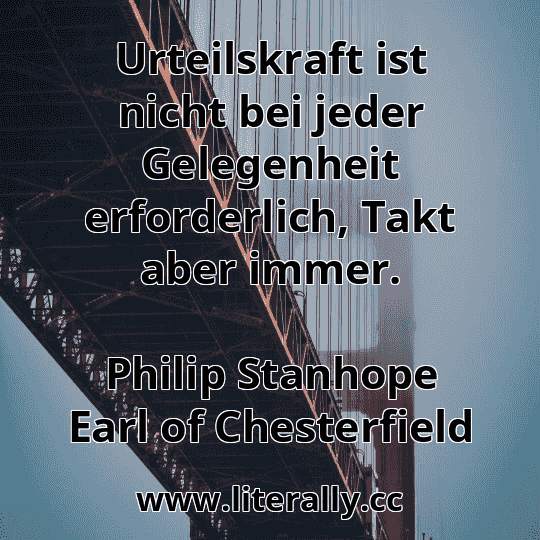 Urteilskraft ist nicht bei jeder Gelegenheit erforderlich, Takt aber immer.
Philip Stanhope Earl of Chesterfield
