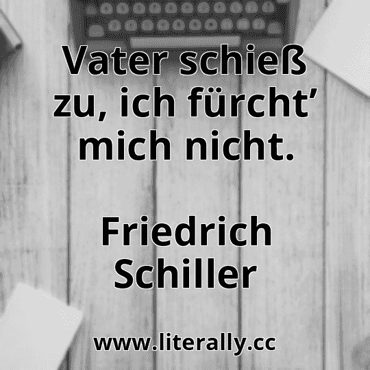 Vater schieß zu, ich fürcht’ mich nicht.
Friedrich Schiller
