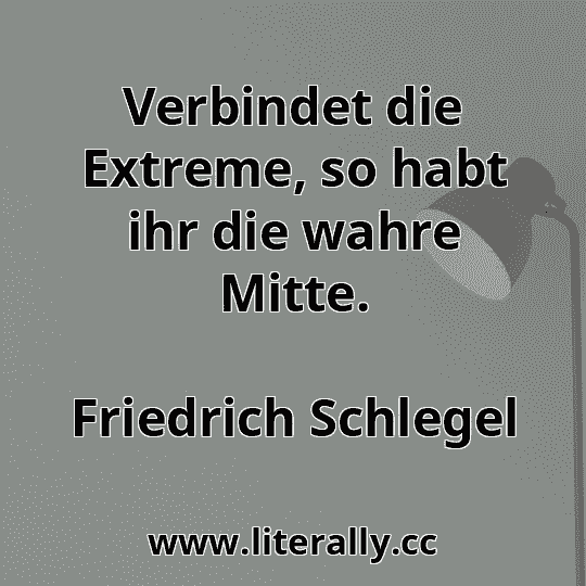 Verbindet die Extreme, so habt ihr die wahre Mitte.
Friedrich Schlegel
Verbindet die Extreme, so habt ihr die wahre Mitte.
Friedrich Schlegel