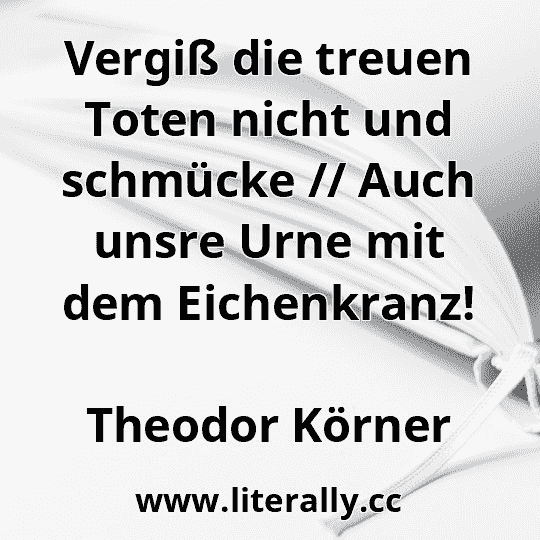 Vergiß die treuen Toten nicht und schmücke // Auch unsre Urne mit dem Eichenkranz!
Theodor Körner
