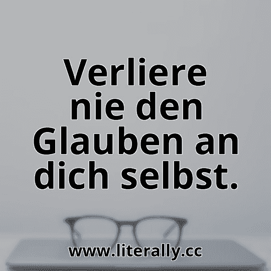 Verliere nie den Glauben an dich selbst.
