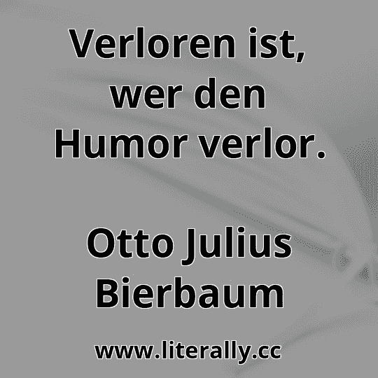 Verloren ist, wer den Humor verlor.
Otto Julius Bierbaum
