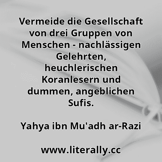 Vermeide die Gesellschaft von drei Gruppen von Menschen - nachlässigen Gelehrten, heuchlerischen Koranlesern und dummen, angeblichen Sufis.
Yahya ibn Mu'adh ar-Razi
