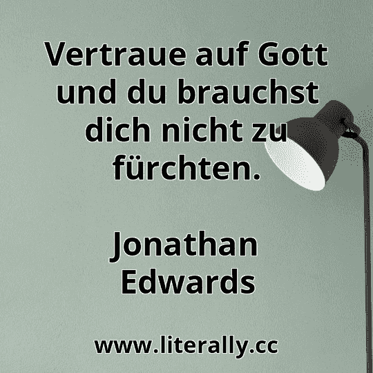 Vertraue auf Gott und du brauchst dich nicht zu fürchten.
Jonathan Edwards
