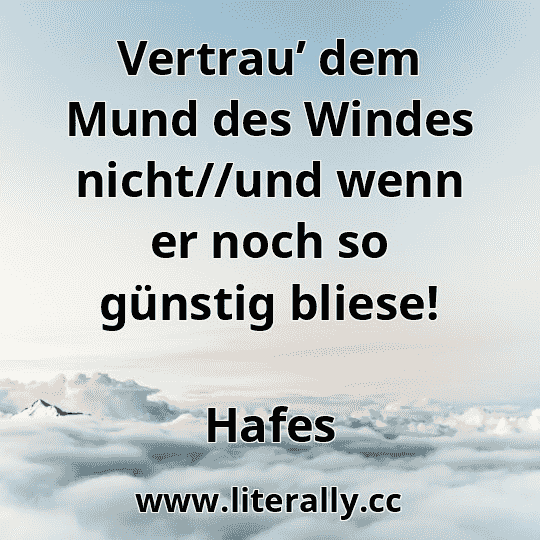 Vertrau’ dem Mund des Windes nicht//und wenn er noch so günstig bliese!
Hafes
Vertrau’ dem Mund des Windes nicht//und wenn er noch so günstig bliese!
Hafes