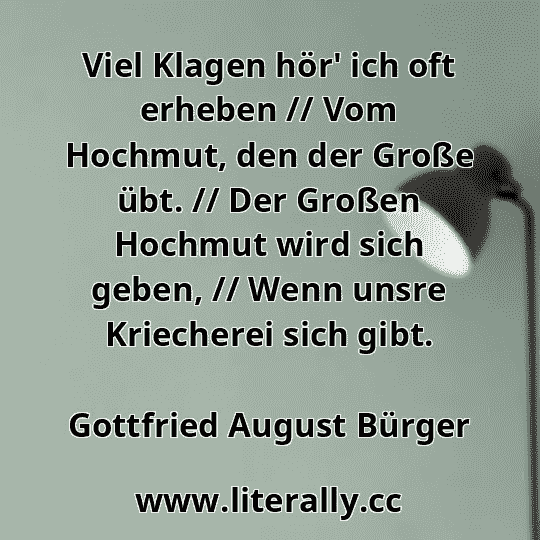 Viel Klagen hör' ich oft erheben // Vom Hochmut, den der Große übt. // Der Großen Hochmut wird sich geben, // Wenn unsre Kriecherei sich gibt.
Gottfried August Bürger

