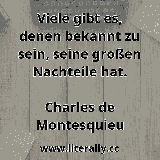 Viele gibt es, denen bekannt zu sein, seine großen Nachteile hat.
Charles de Montesquieu

