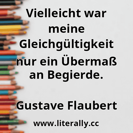 Vielleicht war meine Gleichgültigkeit nur ein Übermaß an Begierde.
Gustave Flaubert
