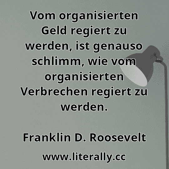 Vom organisierten Geld regiert zu werden, ist genauso schlimm, wie vom organisierten Verbrechen regiert zu werden.
Franklin D. Roosevelt
