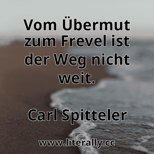 Vom Übermut zum Frevel ist der Weg nicht weit.
Carl Spitteler
Vom Übermut zum Frevel ist der Weg nicht weit.
Carl Spitteler