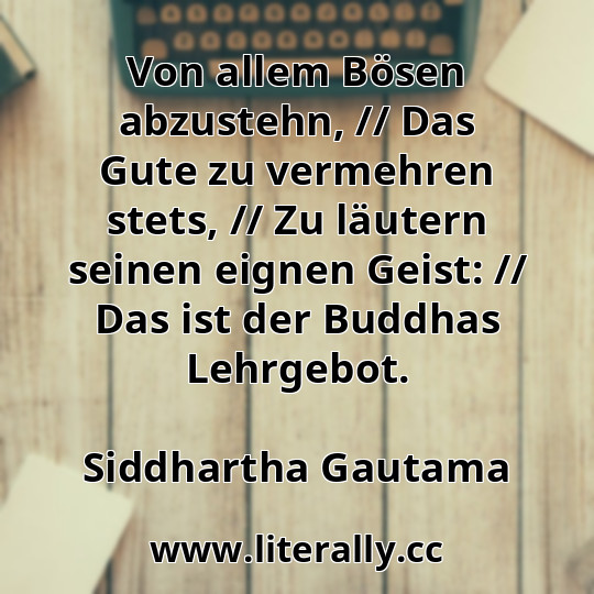 Von allem Bösen abzustehn, // Das Gute zu vermehren stets, // Zu läutern seinen eignen Geist: // Das ist der Buddhas Lehrgebot.
Siddhartha Gautama
