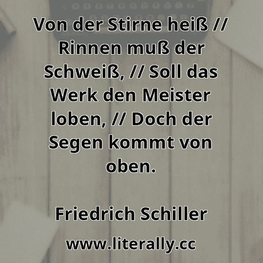 Von der Stirne heiß // Rinnen muß der Schweiß, // Soll das Werk den Meister loben, // Doch der Segen kommt von oben.
Friedrich Schiller

