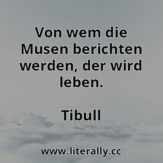 Von wem die Musen berichten werden, der wird leben.
Tibull
