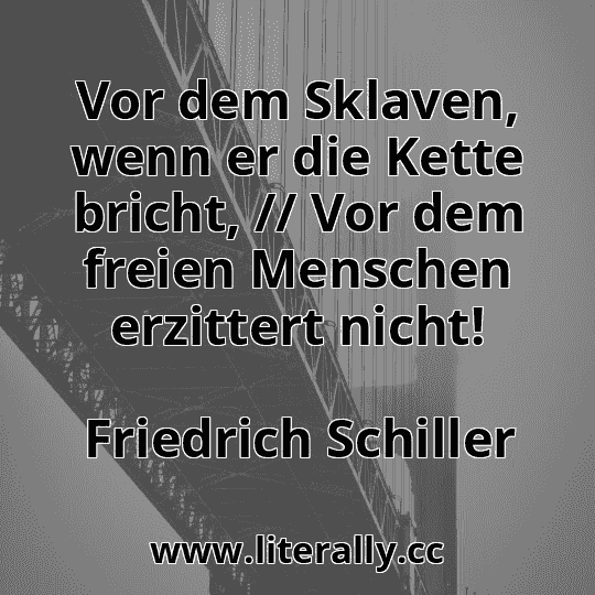 Vor dem Sklaven, wenn er die Kette bricht, // Vor dem freien Menschen erzittert nicht!
Friedrich Schiller
