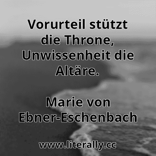 Vorurteil stützt die Throne, Unwissenheit die Altäre.
Marie von Ebner-Eschenbach
