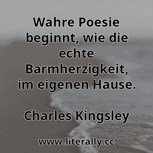 Wahre Poesie beginnt, wie die echte Barmherzigkeit, im eigenen Hause.
Charles Kingsley
