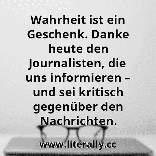 Wahrheit ist ein Geschenk. Danke heute den Journalisten, die uns informieren – und sei kritisch gegenüber den Nachrichten.
