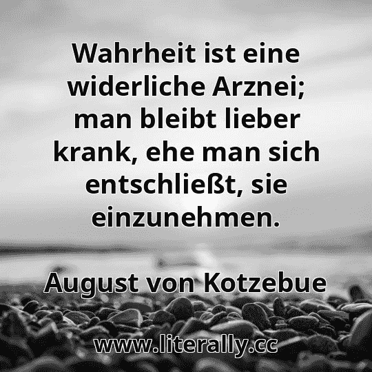 Wahrheit ist eine widerliche Arznei; man bleibt lieber krank, ehe man sich entschließt, sie einzunehmen.
August von Kotzebue

