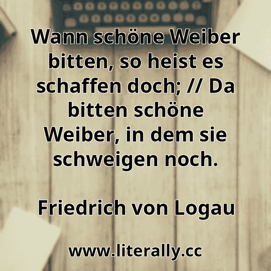 Wann schöne Weiber bitten, so heist es schaffen doch; // Da bitten schöne Weiber, in dem sie schweigen noch.
Friedrich von Logau
