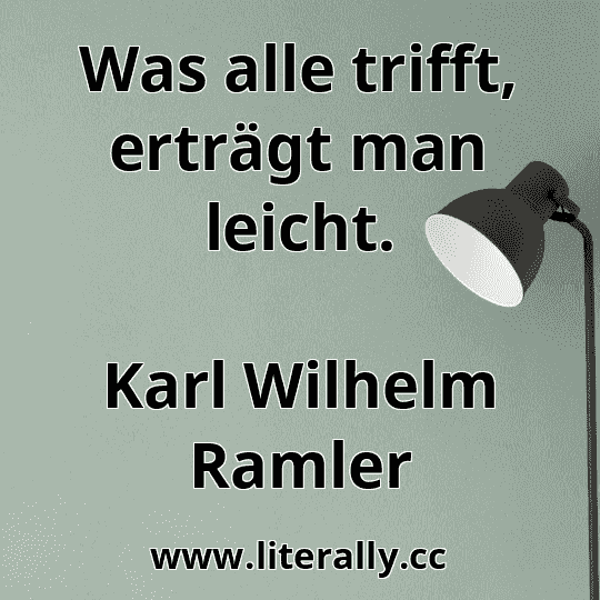 Was alle trifft, erträgt man leicht.
Karl Wilhelm Ramler
