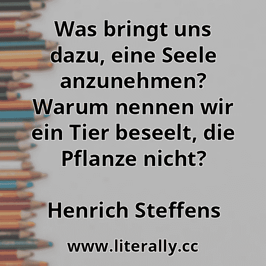 Was bringt uns dazu, eine Seele anzunehmen? Warum nennen wir ein Tier beseelt, die Pflanze nicht?
Henrich Steffens
