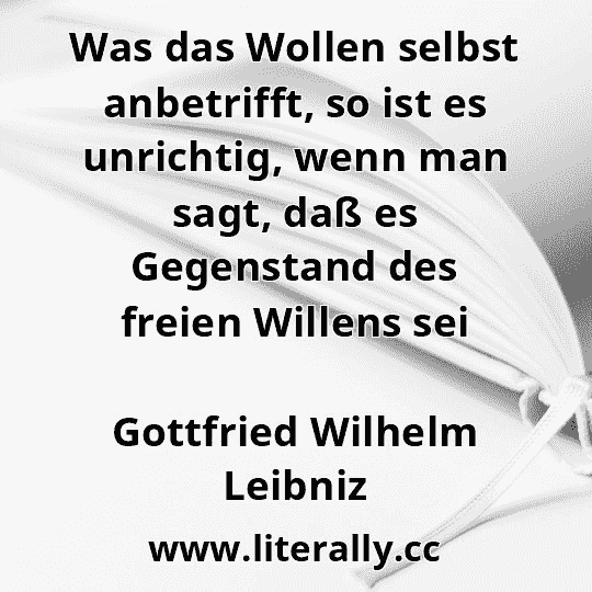 Was das Wollen selbst anbetrifft, so ist es unrichtig, wenn man sagt, daß es Gegenstand des freien Willens sei
Gottfried Wilhelm Leibniz
