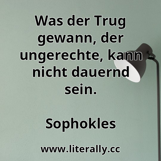 Was der Trug gewann, der ungerechte, kann nicht dauernd sein.
Sophokles
