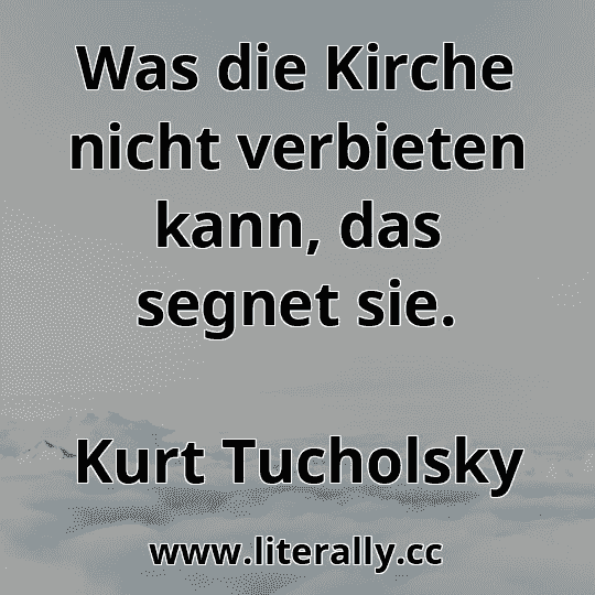 Was die Kirche nicht verbieten kann, das segnet sie.
Kurt Tucholsky
