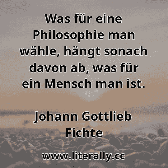 Was für eine Philosophie man wähle, hängt sonach davon ab, was für ein Mensch man ist.
Johann Gottlieb Fichte

