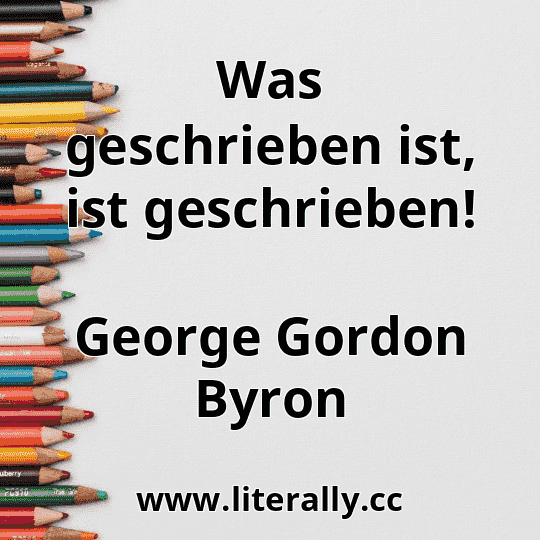 Was geschrieben ist, ist geschrieben!
George Gordon Byron
