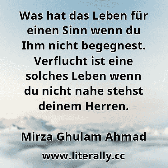 Was hat das Leben für einen Sinn wenn du Ihm nicht begegnest. Verflucht ist eine solches Leben wenn du nicht nahe stehst deinem Herren.
Mirza Ghulam Ahmad
