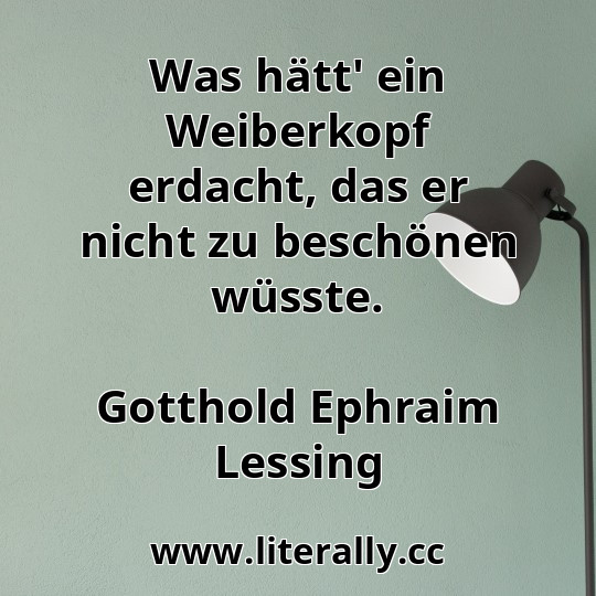 Was hätt' ein Weiberkopf erdacht, das er nicht zu beschönen wüsste.
Gotthold Ephraim Lessing
