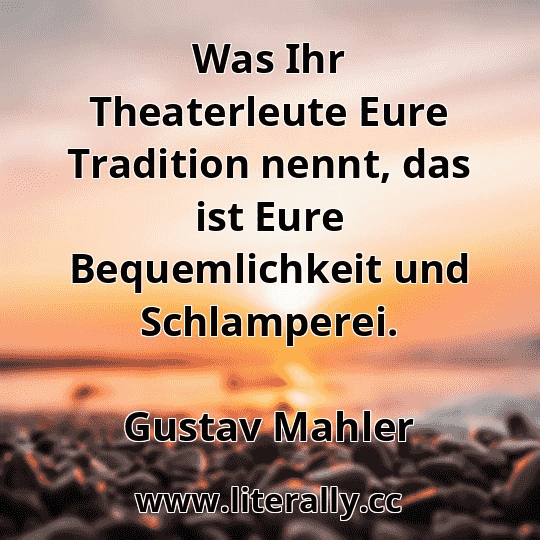 Was Ihr Theaterleute Eure Tradition nennt, das ist Eure Bequemlichkeit und Schlamperei.
Gustav Mahler
