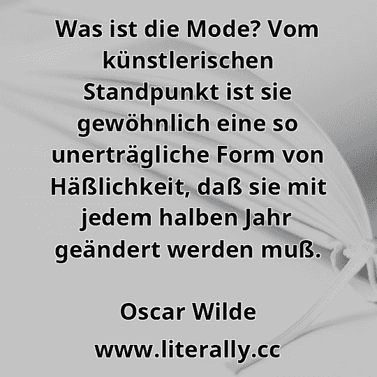 Was ist die Mode? Vom künstlerischen Standpunkt ist sie gewöhnlich eine so unerträgliche Form von Häßlichkeit, daß sie mit jedem halben Jahr geändert werden muß.
Oscar Wilde
