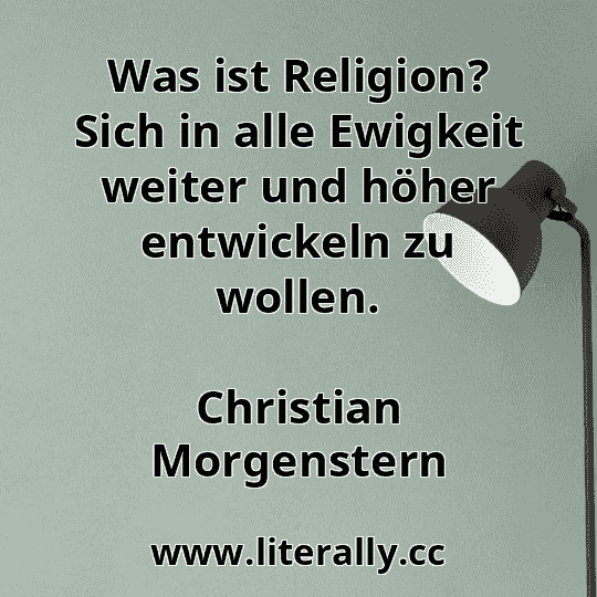 Was ist Religion? Sich in alle Ewigkeit weiter und höher entwickeln zu wollen.
Christian Morgenstern
