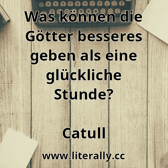 Was können die Götter besseres geben als eine glückliche Stunde?
Catull
