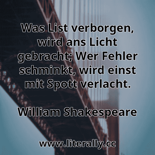 Was List verborgen, wird ans Licht gebracht; Wer Fehler schminkt, wird einst mit Spott verlacht.
William Shakespeare
