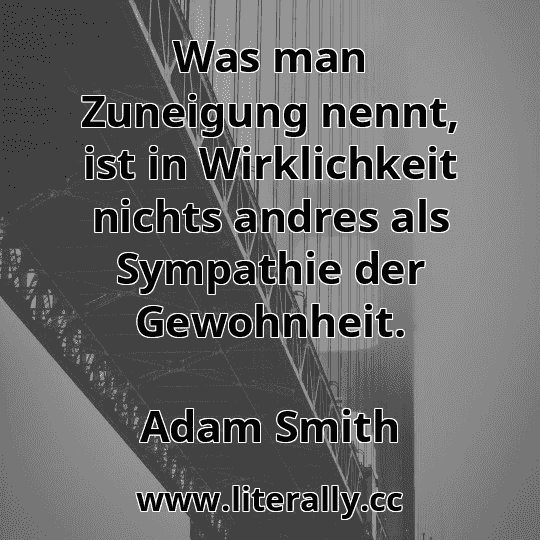 Was man Zuneigung nennt, ist in Wirklichkeit nichts andres als Sympathie der Gewohnheit.
Adam Smith
