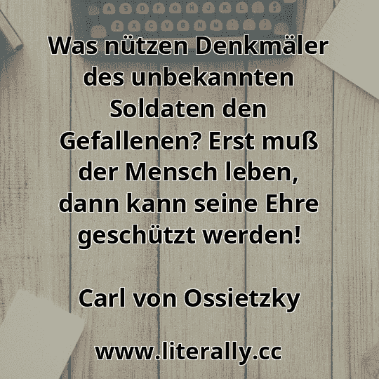 Was nützen Denkmäler des unbekannten Soldaten den Gefallenen? Erst muß der Mensch leben, dann kann seine Ehre geschützt werden!
Carl von Ossietzky
