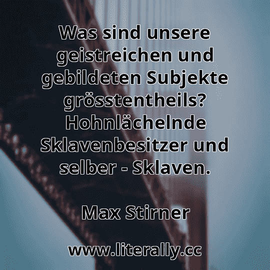 Was sind unsere geistreichen und gebildeten Subjekte grösstentheils? Hohnlächelnde Sklavenbesitzer und selber - Sklaven.
Max Stirner
