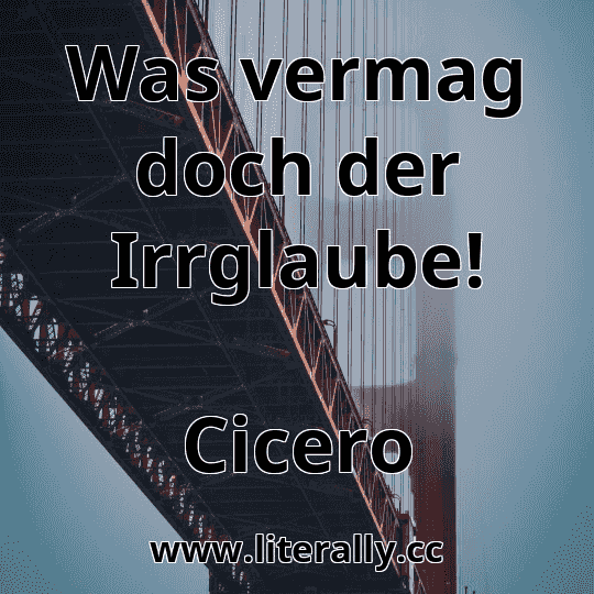 Was vermag doch der Irrglaube!
Cicero
