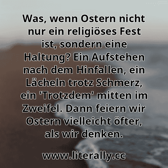 Was, wenn Ostern nicht nur ein religiöses Fest ist, sondern eine Haltung? Ein Aufstehen nach dem Hinfallen, ein Lächeln trotz Schmerz, ein 'Trotzdem' mitten im Zweifel. Dann feiern wir Ostern vielleicht öfter, als wir denken.
