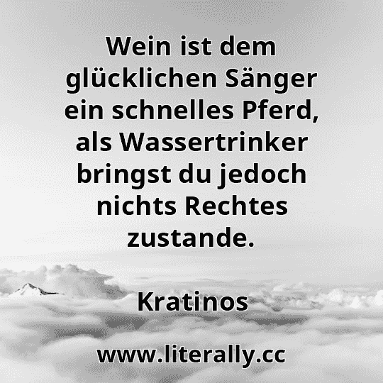 Wein ist dem glücklichen Sänger ein schnelles Pferd, als Wassertrinker bringst du jedoch nichts Rechtes zustande.
Kratinos
