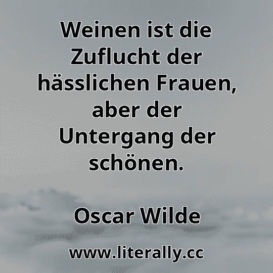 Weinen ist die Zuflucht der hässlichen Frauen, aber der Untergang der schönen.
Oscar Wilde
