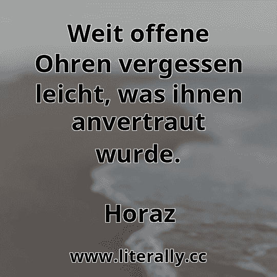 Weit offene Ohren vergessen leicht, was ihnen anvertraut wurde.
Horaz
